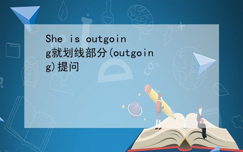 She is outgoing就划线部分(outgoing)提问