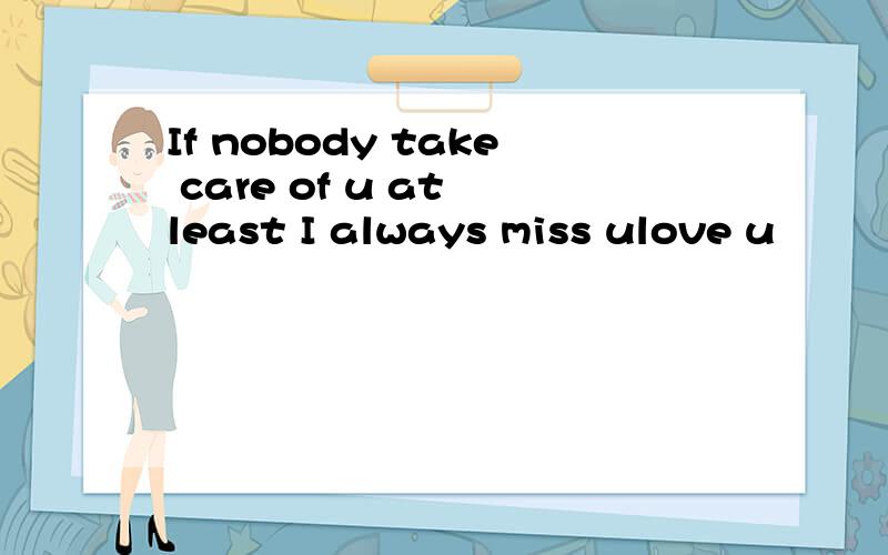 If nobody take care of u at least I always miss ulove u