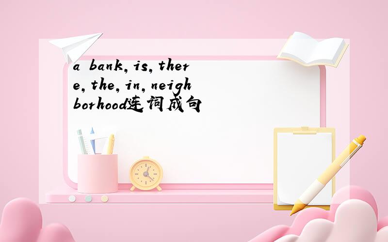 a bank,is,there,the,in,neighborhood连词成句