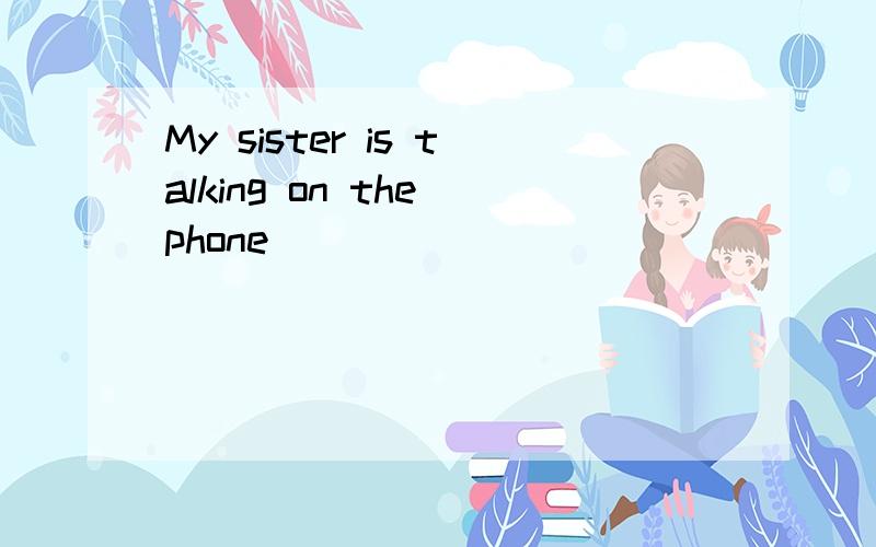 My sister is talking on the phone________________________划线部分提问is talking on the phone划线