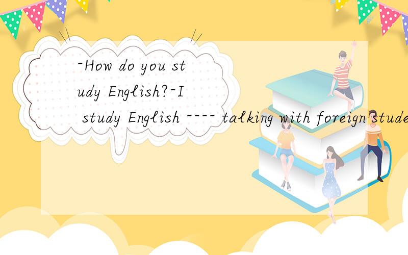 -How do you study English?-I study English ---- talking with foreign students 选by in at 还是on为什么呀