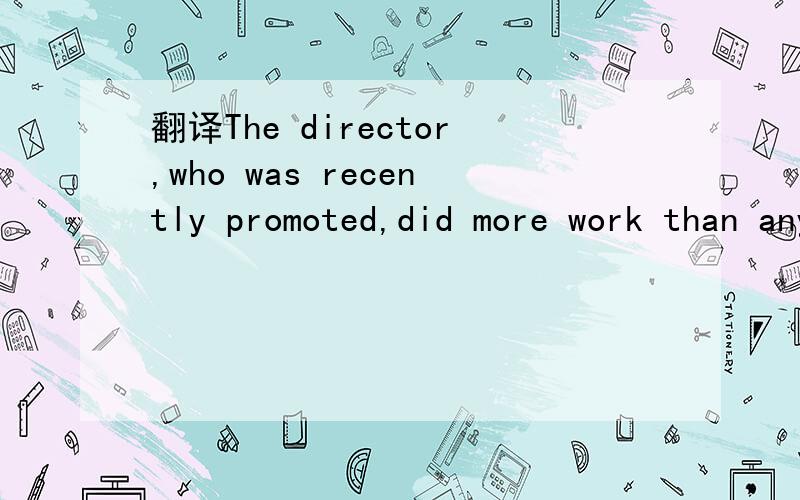 翻译The director,who was recently promoted,did more work than anyone else.谢谢