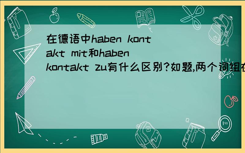 在德语中haben kontakt mit和haben kontakt zu有什么区别?如题,两个词组在用法上有何区别?