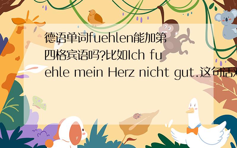 德语单词fuehlen能加第四格宾语吗?比如Ich fuehle mein Herz nicht gut.这句话对吗?