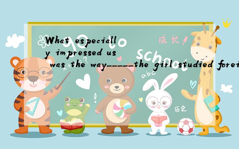 What especially impressed us was the way_____the girl studied foreign languages.A.不填 B.which C.by which D.how