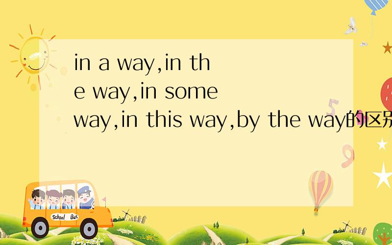 in a way,in the way,in some way,in this way,by the way的区别,附上例句.