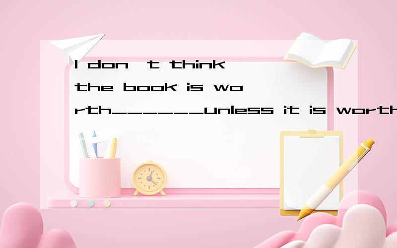 I don't think the book is worth______unless it is worthy____several times.A.being bought,to be readB.buying,being readC.buying,to be readD.buying,to read应该选c,为什么?worth的搭配有哪些?