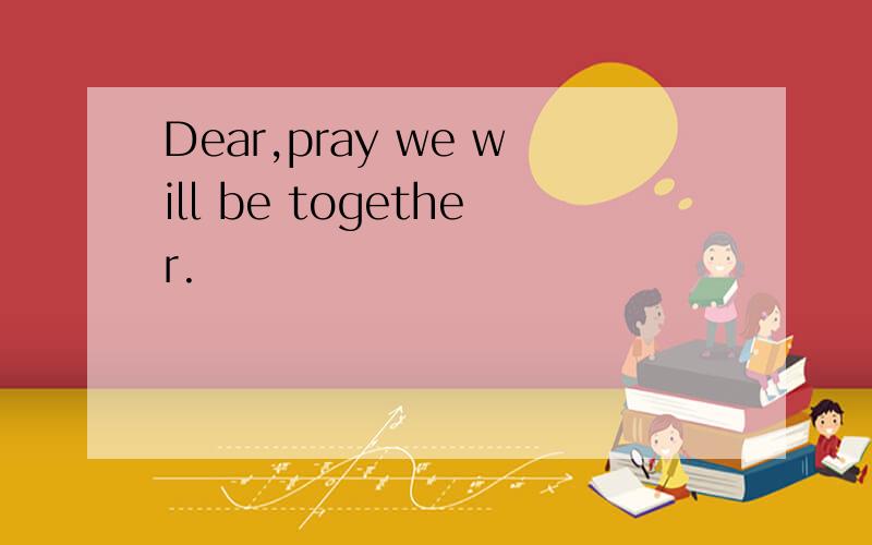 Dear,pray we will be together.