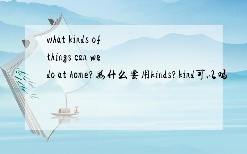 what kinds of things can we do at home?为什么要用kinds?kind可以吗