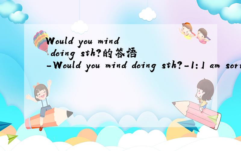 Would you mind doing sth?的答语-Would you mind doing sth?-1：I am sorry,I will do it right away.2：No,certainly not.请问哪个是肯定答复,哪个是否定答复,顺便翻译一下,