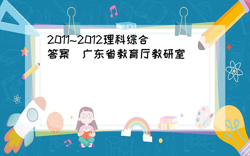 2011~2012理科综合 答案（广东省教育厅教研室）