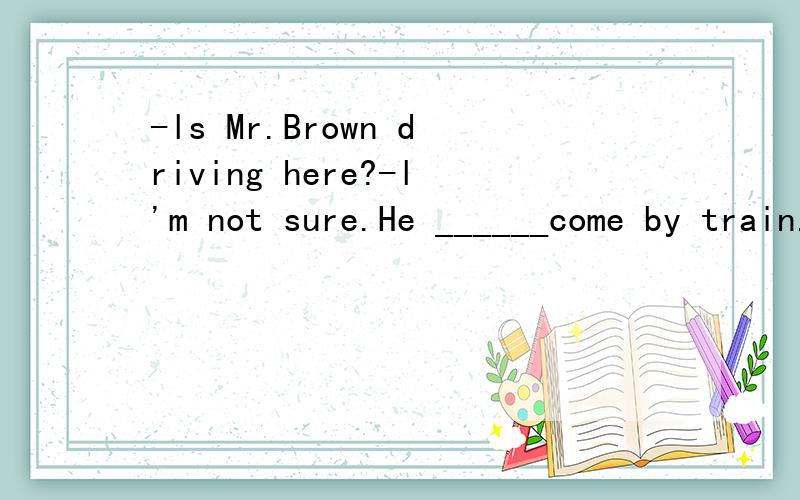 -ls Mr.Brown driving here?-l'm not sure.He ______come by train.A.may.B.should为什么选A?选B不可以吗?