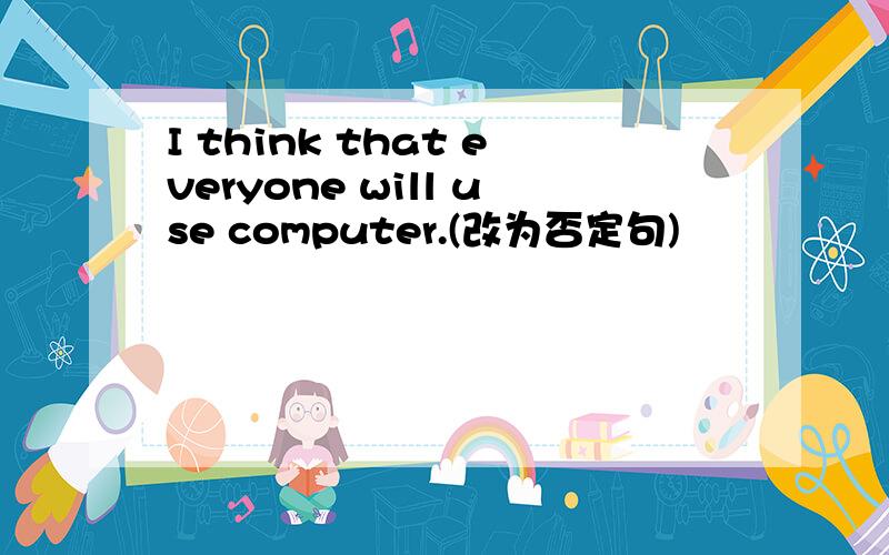 I think that everyone will use computer.(改为否定句)