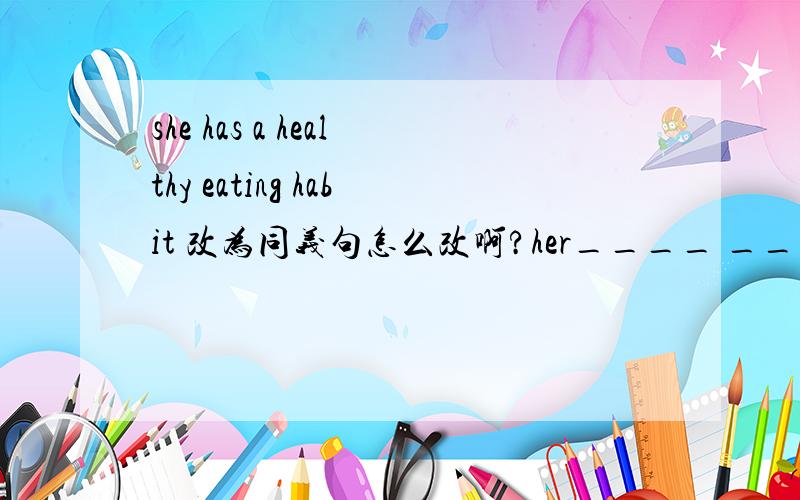 she has a healthy eating habit 改为同义句怎么改啊?her____ ____healthy