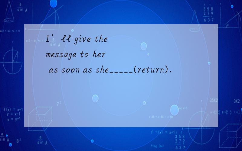 I’ll give the message to her as soon as she_____(return).