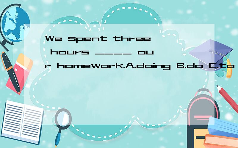 We spent three hours ____ our homework.A.doing B.do C.to do