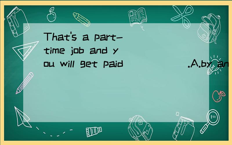 That's a part-time job and you will get paid _____ .A.by an hour B.by the hours C.for a hour D.by the hour请问该题选几,