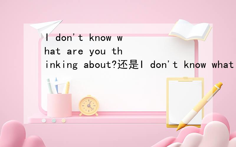 I don't know what are you thinking about?还是I don't know what you are thinking about?哪个对的?还是两个都对,只是意思不同?