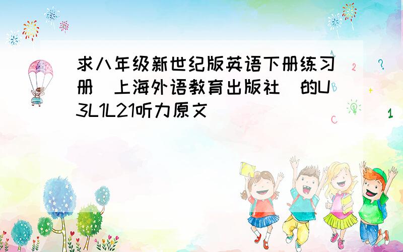 求八年级新世纪版英语下册练习册（上海外语教育出版社）的U3L1L21听力原文