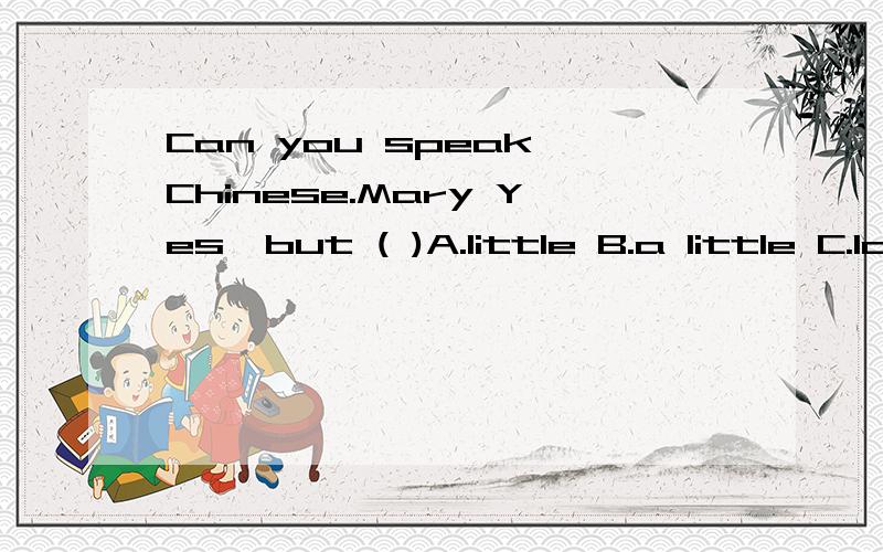 Can you speak Chinese.Mary Yes,but ( )A.little B.a little C.lots of
