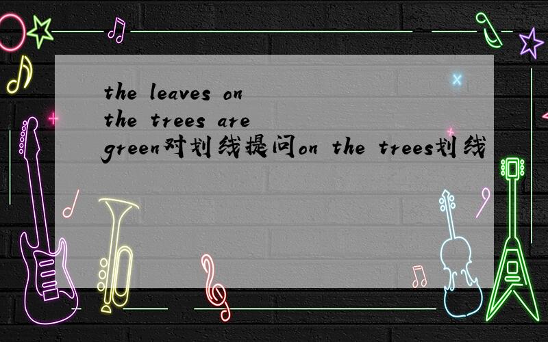 the leaves on the trees are green对划线提问on the trees划线