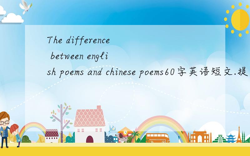 The difference between english poems and chinese poems60字英语短文.提示：1.英语短诗简单易懂,中文诗富含深意2.英语短诗中生僻的字词很少,中文短诗中的字词比较难懂3.英文短诗很多是生活中的小故事,