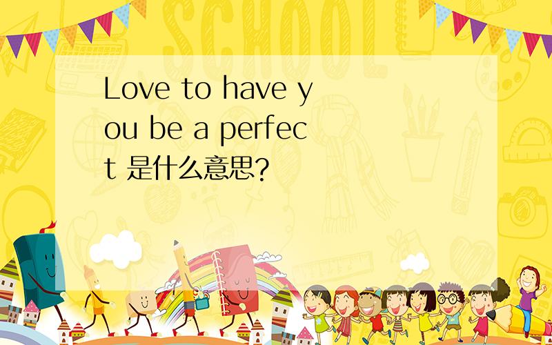 Love to have you be a perfect 是什么意思?
