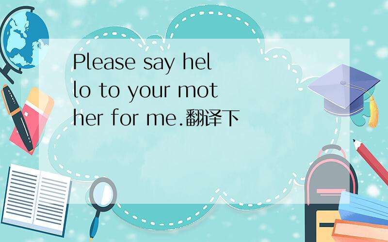 Please say hello to your mother for me.翻译下
