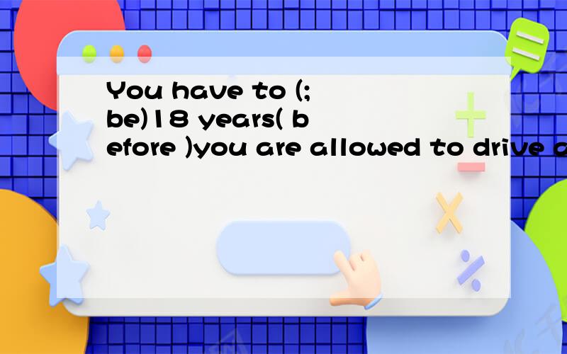 You have to (;be)18 years( before )you are allowed to drive a car.中文的意思?You have to be 18 years old before you are allowed to drive a car.before 前面加OLD?