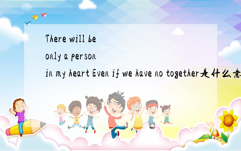 There will be only a person in my heart Even if we have no together是什么意思