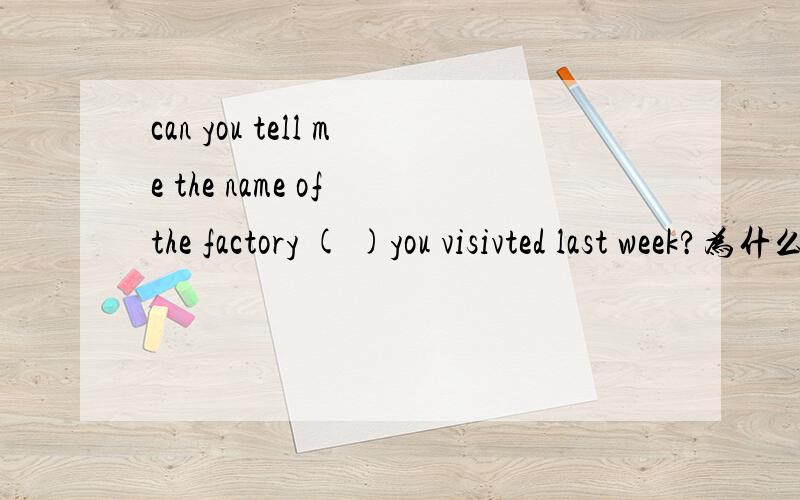 can you tell me the name of the factory ( )you visivted last week?为什么用da,what b,where c,/