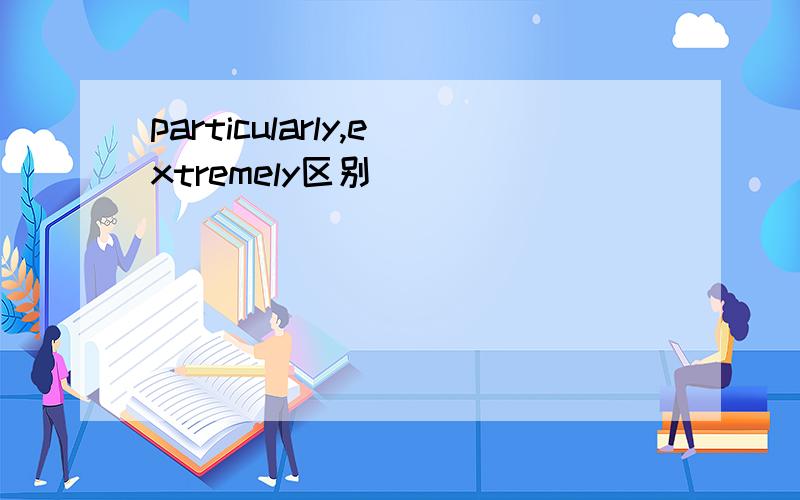 particularly,extremely区别