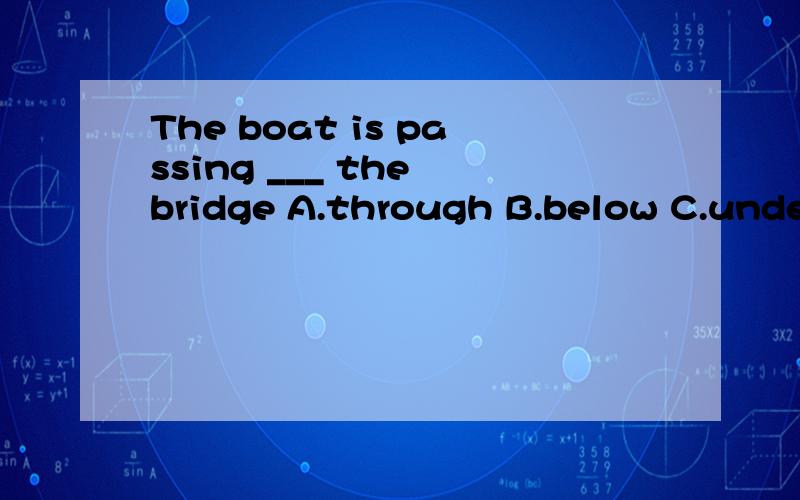 The boat is passing ___ the bridge A.through B.below C.under D.across 为什么不能用A