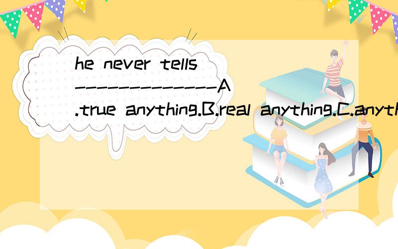 he never tells-------------A.true anything.B.real anything.C.anything true.D.something real.