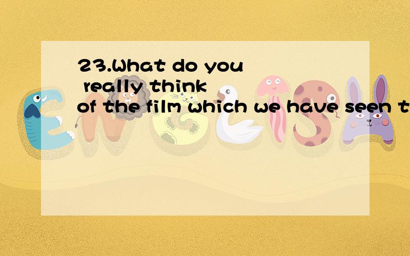 23.What do you really think of the film which we have seen two weeks ago?we have seen 错了应该改成什么 为什么～