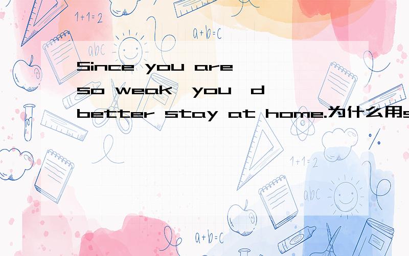 Since you are so weak,you'd better stay at home.为什么用since不用because?还有'd better 是would better 还是had better?