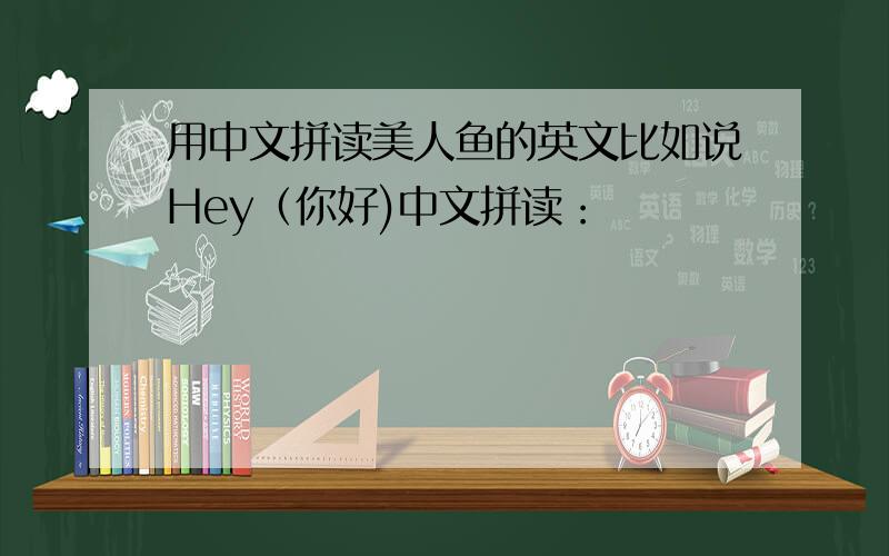 用中文拼读美人鱼的英文比如说Hey（你好)中文拼读：