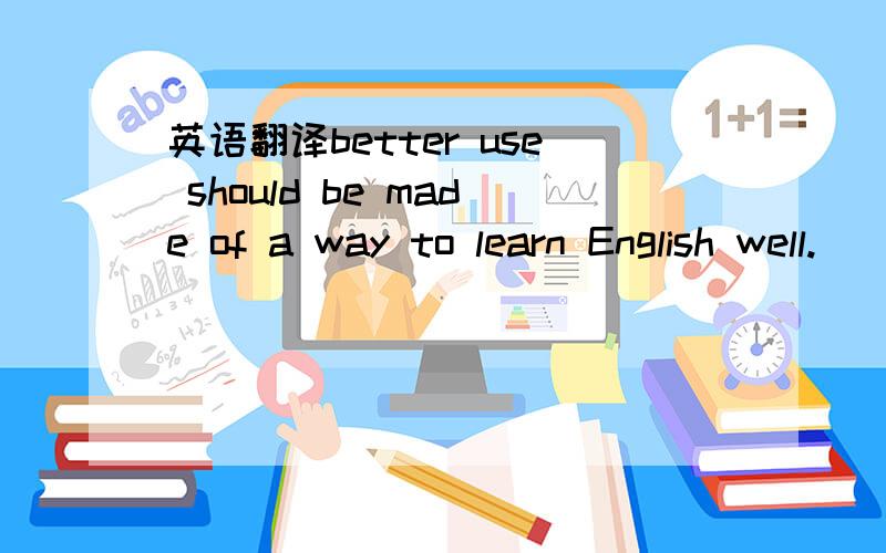 英语翻译better use should be made of a way to learn English well.