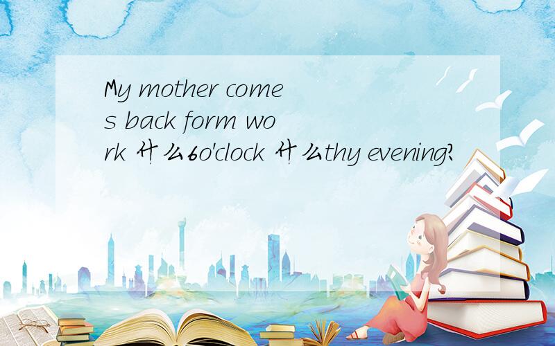 My mother comes back form work 什么6o'clock 什么thy evening?