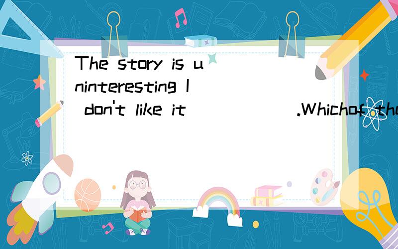 The story is uninteresting I don't like it______.Whichof the following is WRONG?A.a little B a bit C at all D in the least