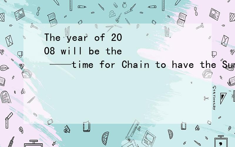 The year of 2008 will be the ——time for Chain to have the Summer Olympics.A:oneB:firstC：secondD