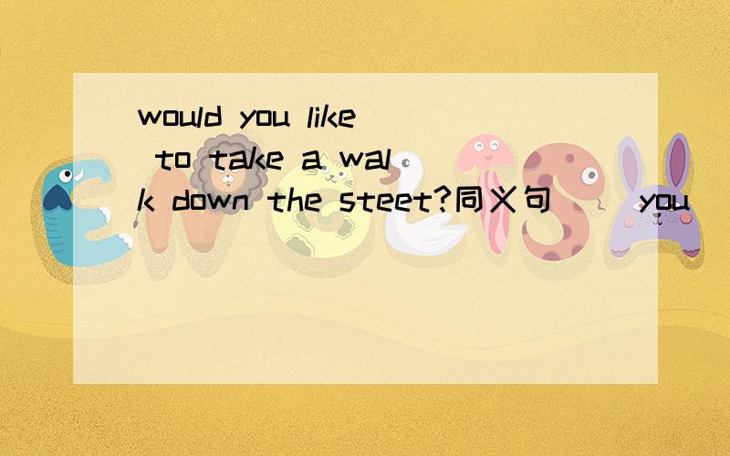 would you like to take a walk down the steet?同义句 ()you()to()down the street()()
