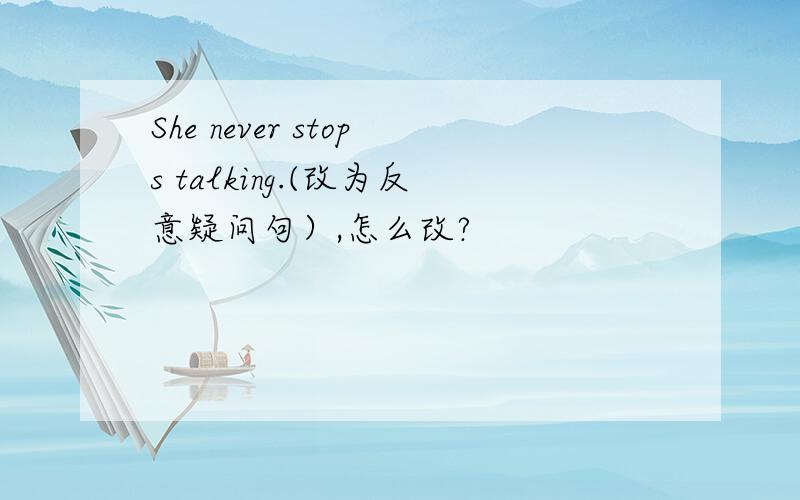 She never stops talking.(改为反意疑问句）,怎么改?