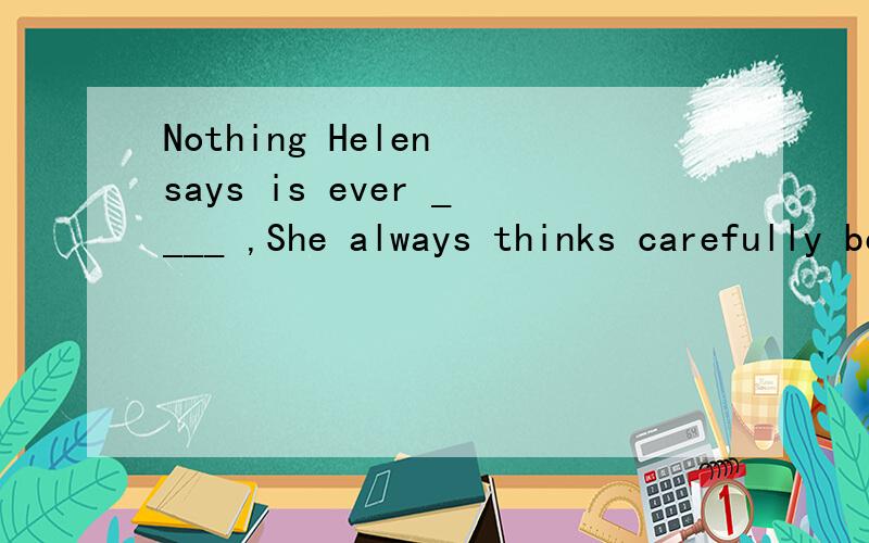 Nothing Helen says is ever ____ ,She always thinks carefully before she speaks.A:simultaneous B:homogeous C:spontaneous D:rigorous 为什么选C,怎么翻译啊?