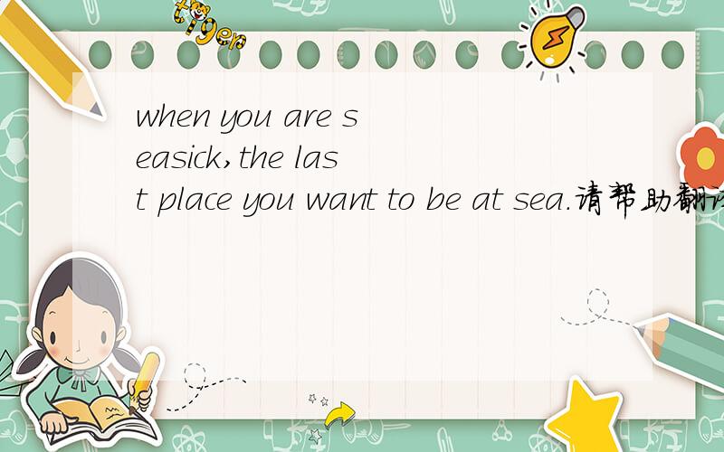 when you are seasick,the last place you want to be at sea.请帮助翻译．