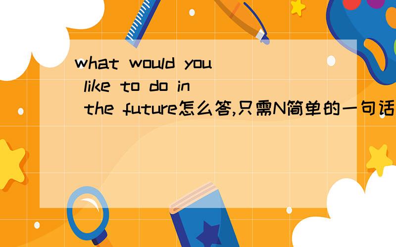 what would you like to do in the future怎么答,只需N简单的一句话（中学水平的）