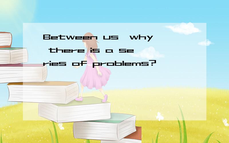 Between us,why there is a series of problems?