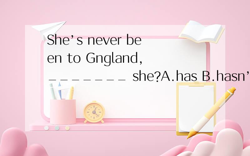 She’s never been to Gngland,_______ she?A.has B.hasn’t C.isn’t D.How often