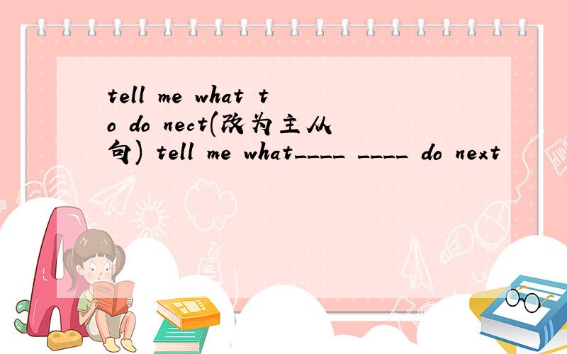 tell me what to do nect(改为主从句) tell me what____ ____ do next