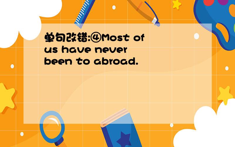 单句改错:④Most of us have never been to abroad.